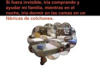 Si fuera invisible, iría comprando y ayudar mi familia, mientras en el noche, iría dormir en las camas en un fábricas de colchones. 