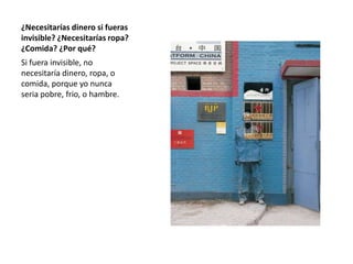 ¿Necesitarías dinero si fueras invisible? ¿Necesitarías ropa? ¿Comida? ¿Por qué?Si fuera invisible, no necesitaría dinero, ropa, o comida, porque yo nunca seria pobre, frio, o hambre.