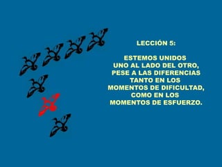 LECCIÓN 5:

    ESTEMOS UNIDOS
 UNO AL LADO DEL OTRO,
 PESE A LAS DIFERENCIAS
     TANTO EN LOS
MOMENTOS DE DIFICULTAD,
      COMO EN LOS
MOMENTOS DE ESFUERZO.
 
