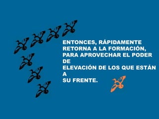 ENTONCES, RÁPIDAMENTE
RETORNA A LA FORMACIÓN,
PARA APROVECHAR EL PODER
DE
ELEVACIÓN DE LOS QUE ESTÁN
A
SU FRENTE.
 
