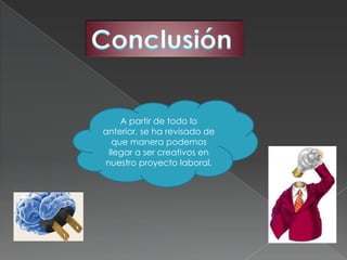 A partir de todo lo
anterior, se ha revisado de
  que manera podemos
 llegar a ser creativos en
nuestro proyecto laboral.
 