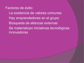 Factores de éxito:
 La existencia de valores comunes
 Hay emprendedores en el grupo
 Búsqueda de alianzas externas
 Se materializan iniciativas tecnológicas
  innovadoras
 