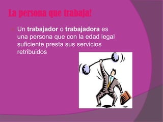 La persona que trabaja!
   Un trabajador o trabajadora es
    una persona que con la edad legal
    suficiente presta sus servicios
    retribuidos
 