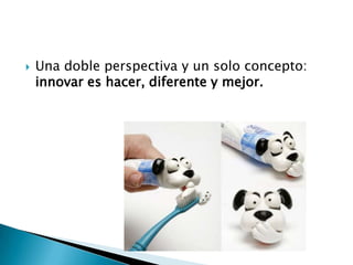    Una doble perspectiva y un solo concepto:
    innovar es hacer, diferente y mejor.
 