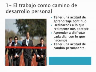    Tener una actitud de
    aprendizaje continuo
   Dedicarnos a lo que
    realmente nos apetece
   Aprender a disfrutar
    cada día, con lo que
    hacemos
   Tener una actitud de
    cambio permanente.
 