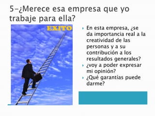    En esta empresa, ¿se
    da importancia real a la
    creatividad de las
    personas y a su
    contribución a los
    resultados generales?
   ¿voy a poder expresar
    mi opinión?
   ¿Qué garantías puede
    darme?
 