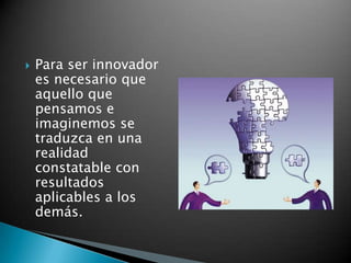    Para ser innovador
    es necesario que
    aquello que
    pensamos e
    imaginemos se
    traduzca en una
    realidad
    constatable con
    resultados
    aplicables a los
    demás.
 