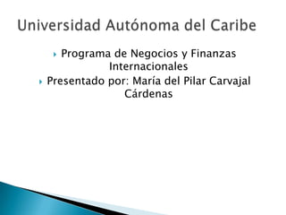  Programa de Negocios y Finanzas
               Internacionales
   Presentado por: María del Pilar Carvajal
                  Cárdenas
 