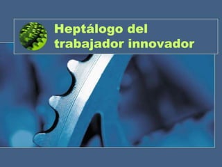 Heptálogo del
trabajador innovador
 