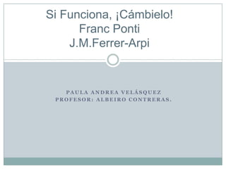 Si Funciona, ¡Cámbielo!
      Franc Ponti
    J.M.Ferrer-Arpi


   PAULA ANDREA VELÁSQUEZ
 PROFESOR: ALBEIRO CONTRERAS.
 