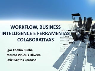 WORKFLOW, BUSINESS
INTELLIGENCE E FERRAMENTAS
COLABORATIVAS
Igor Coelho Cunha
Marcos Vinícius Oliveira
Usiel Santos Cardoso
 