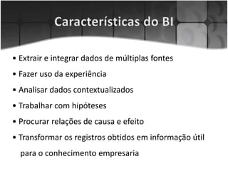 • Extrair e integrar dados de múltiplas fontes
• Fazer uso da experiência
• Analisar dados contextualizados
• Trabalhar com hipóteses
• Procurar relações de causa e efeito
• Transformar os registros obtidos em informação útil
para o conhecimento empresaria
 