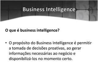 O que é business intelligence?
• O propósito do Business Intelligence é permitir
a tomada de decisões proativas, ao gerar
informações necessárias ao negócio e
disponibilizá-los no momento certo.
 