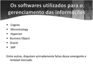  Cognos
 Microstrategy
 Hyperion
 Business Object
 Oracle
 SAP
Entre outras, disputam acirradamente fatias desse emergente e
rentável mercado.
 