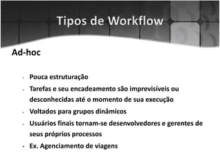 Ad-hoc
• Pouca estruturação
• Tarefas e seu encadeamento são imprevisíveis ou
desconhecidas até o momento de sua execução
• Voltados para grupos dinâmicos
• Usuários finais tornam-se desenvolvedores e gerentes de
seus próprios processos
• Ex. Agenciamento de viagens
 