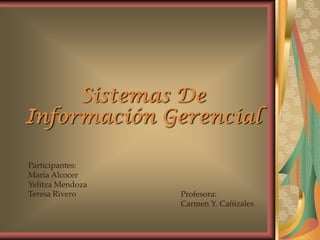 Sistemas De                                  Información Gerencial Participantes: María Alcocer Yelitza Mendoza  Teresa Rivero  Profesora:  Carmen Y. Cañizales  