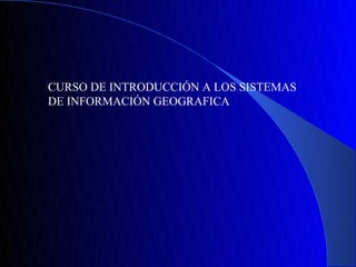 CURSO DE INTRODUCCIÓN A LOS SISTEMAS
DE INFORMACIÓN GEOGRAFICA
 