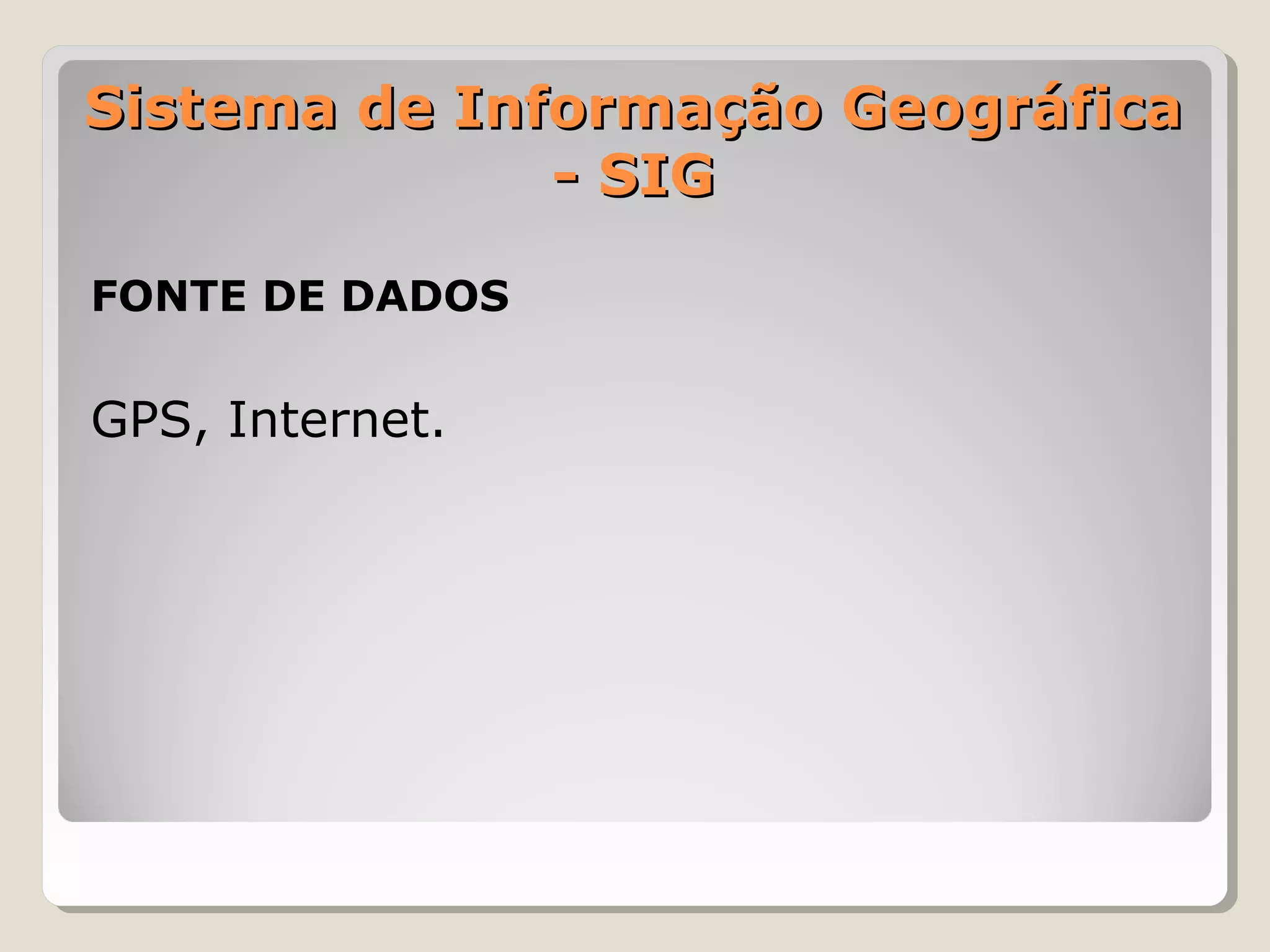Sistema de Informação Geográfica
              - SIG

FONTE DE DADOS

GPS, Internet.
 