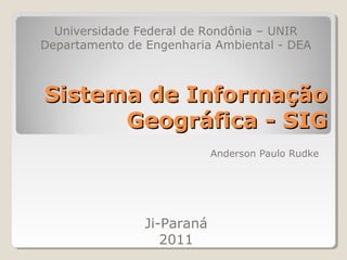 Universidade Federal de Rondônia – UNIR
Departamento de Engenharia Ambiental - DEA



Sistema de Informação
      Geográfica - SIG
                            Anderson Paulo Rudke




                Ji-Paraná
                   2011
 