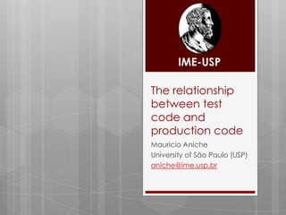IME-USP

The relationship
between test
code and
production code
Mauricio Aniche
University of São Paulo (USP)
aniche@ime.usp.br
 