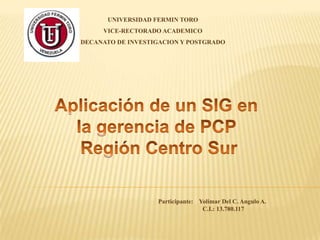 UNIVERSIDAD FERMIN TORO
VICE-RECTORADO ACADEMICO
DECANATO DE INVESTIGACION Y POSTGRADO

Participante: Yolimar Del C. Angulo A.
C.I.: 13.780.117

 