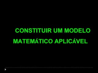 CONSTITUIR UM MODELO
MATEMÁTICO APLICÁVEL

 