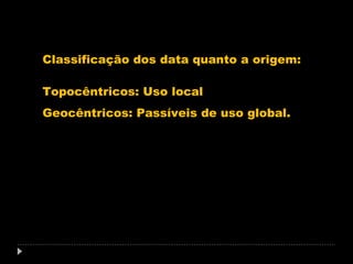 Classificação dos data quanto a origem:
Topocêntricos: Uso local
Geocêntricos: Passíveis de uso global.

 