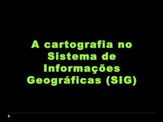 A cartografia no
Sistema de
Informações
Geográficas (SIG)

 
