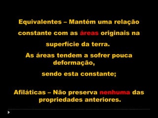Equivalentes – Mantém uma relação
constante com as áreas originais na
superfície da terra.
As áreas tendem a sofrer pouca
deformação,
sendo esta constante;
Afiláticas – Não preserva nenhuma das
propriedades anteriores.

 