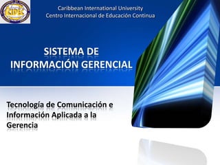 SISTEMA DE
INFORMACIÓN GERENCIAL
Tecnología de Comunicación e
Información Aplicada a la
Gerencia
Caribbean International University
Centro Internacional de Educación Continua
 