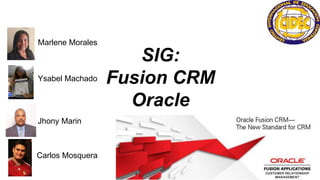 SIG:
Fusion CRM
Oracle
Marlene Morales
Ysabel Machado
Jhony Marin
Carlos Mosquera
 