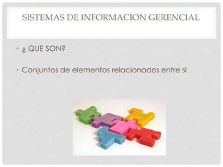 SISTEMAS DE INFORMACION GERENCIAL 
• ¿ QUE SON? 
• Conjuntos de elementos relacionados entre si 
 