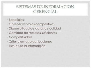 SISTEMAS DE INFORMACION 
GERENCIAL 
• Beneficios: 
• Obtener ventajas competitivas 
• Disponibilidad de datos de calidad 
• Cantidad de recursos suficientes 
• Competitividad 
• Criterio en las organizaciones 
• Estructura la información 
 
