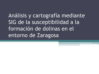 Análisis y cartografía mediante 
SIG de la susceptibilidad a la 
formación de dolinas en el 
entorno de Zaragosa 
 
