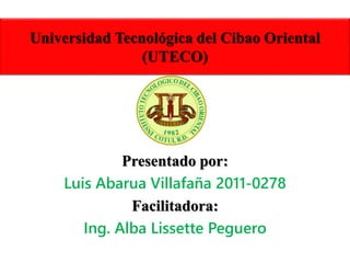 Universidad Tecnológica del Cibao Oriental
(UTECO)
Presentado por:
Luis Abarua Villafaña 2011-0278
Facilitadora:
Ing. Alba Lissette Peguero
 