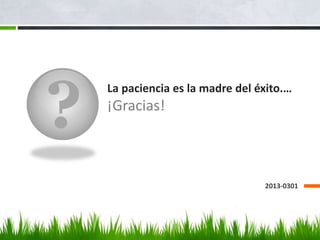 ?
La paciencia es la madre del éxito.…
¡Gracias!
2013-0301
 