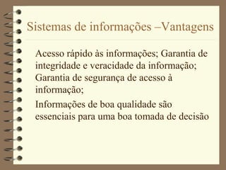 Sistemas de informações –Vantagens
Acesso rápido às informações; Garantia de
integridade e veracidade da informação;
Garantia de segurança de acesso à
informação;
Informações de boa qualidade são
essenciais para uma boa tomada de decisão
 
