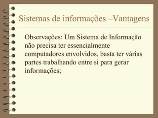 Sistemas de informações –Vantagens
Observações: Um Sistema de Informação
não precisa ter essencialmente
computadores envolvidos, basta ter várias
partes trabalhando entre si para gerar
informações;
 