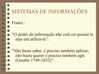 SISTEMAS DE INFORMAÇÕES
Frases :
“O poder da informação não está em possuí-la
mas em utilizá-la”.
“Não basta saber, é preciso também aplicar;
não basta querer é preciso também agir.
(Goethe 1749-1832)”.
 