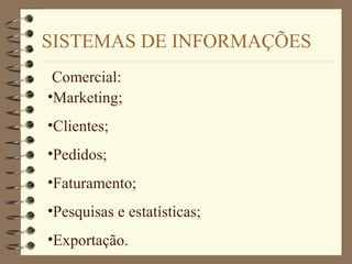 SISTEMAS DE INFORMAÇÕES
Comercial:
•Marketing;
•Clientes;
•Pedidos;
•Faturamento;
•Pesquisas e estatísticas;
•Exportação.
 