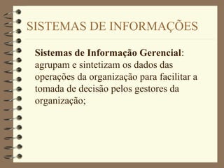 SISTEMAS DE INFORMAÇÕES
Sistemas de Informação Gerencial:
agrupam e sintetizam os dados das
operações da organização para facilitar a
tomada de decisão pelos gestores da
organização;
 