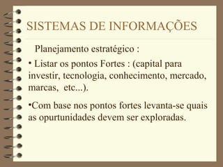 SISTEMAS DE INFORMAÇÕES
Planejamento estratégico :
• Listar os pontos Fortes : (capital para
investir, tecnologia, conhecimento, mercado,
marcas, etc...).
•Com base nos pontos fortes levanta-se quais
as opurtunidades devem ser exploradas.
 
