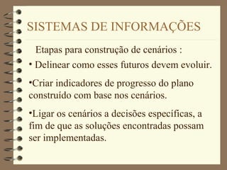 SISTEMAS DE INFORMAÇÕES
Etapas para construção de cenários :
• Delinear como esses futuros devem evoluir.
•Criar indicadores de progresso do plano
construído com base nos cenários.
•Ligar os cenários a decisões específicas, a
fim de que as soluções encontradas possam
ser implementadas.
 