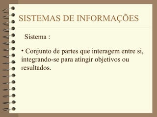 SISTEMAS DE INFORMAÇÕES
Sistema :
• Conjunto de partes que interagem entre si,
integrando-se para atingir objetivos ou
resultados.
 