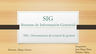 SIG
Sistemas de Información Gerencial
TIG : Herramientas de control de gestión
Docente : Diego Alvarez
Integrantes:
Juan Diego Dura
Mariano Alpuy
 