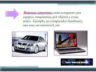 Sistemas concretos: están compuesto por
equipos, maquinarias, por objetos y cosas
reales. Ejemplo, un computador (hardware),
una casa, un automóvil, etc.
Teoría General de Sistemas
 