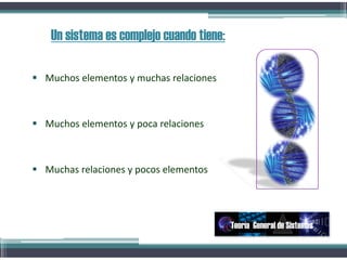  Muchos elementos y muchas relaciones
 Muchos elementos y poca relaciones
 Muchas relaciones y pocos elementos
Un sistema es complejo cuando tiene:
Teoría General de Sistemas
 