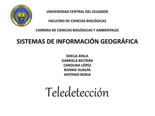 UNIVERSIDAD CENTRAL DEL ECUADOR
FACULTAD DE CIENCIAS BIOLÓGICAS
CARRERA DE CIENCIAS BIOLÓGICAS Y AMBIENTALES
SISTEMAS DE INFORMACIÓN GEOGRÁFICA
SHEILA AYALA
GABRIELA BELTRÁN
CAROLINA LÓPEZ
RONNIE HUALPA
ANTONIO BORJA
Teledetección
 