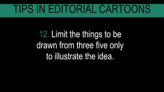 12. Limit the things to be
drawn from three five only
to illustrate the idea.
TIPS IN EDITORIAL CARTOONS
 