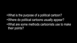 •What is the purpose of a political cartoon?
•Where do political cartoons usually appear?
•What are some methods cartoonists use to make
their points?
 